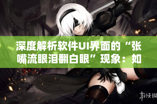 深度解析软件UI界面的“张嘴流眼泪翻白眼”现象：如何提高用户体验？