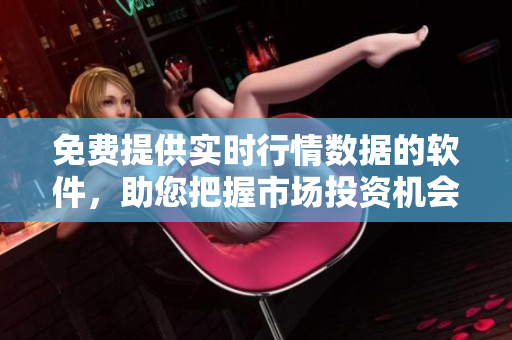 免费提供实时行情数据的软件，助您把握市场投资机会