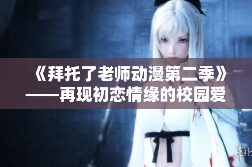 《拜托了老师动漫第二季》——再现初恋情缘的校园爱情故事