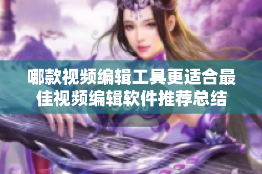 哪款视频编辑工具更适合最佳视频编辑软件推荐总结