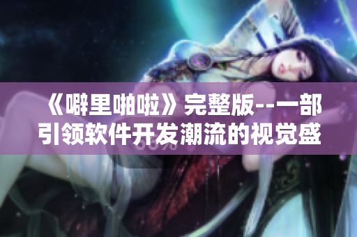 《噼里啪啦》完整版--一部引领软件开发潮流的视觉盛宴