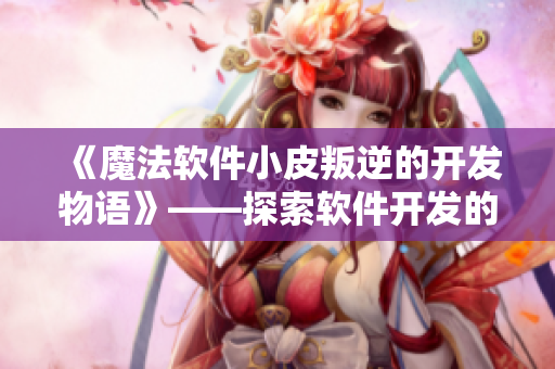 《魔法软件小皮叛逆的开发物语》——探索软件开发的叛逆之路
