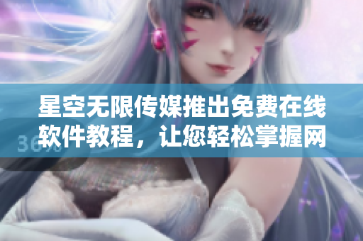 星空无限传媒推出免费在线软件教程，让您轻松掌握网络技术