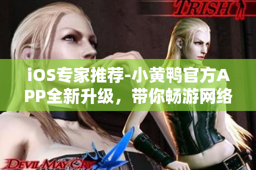 iOS专家推荐-小黄鸭官方APP全新升级，带你畅游网络世界