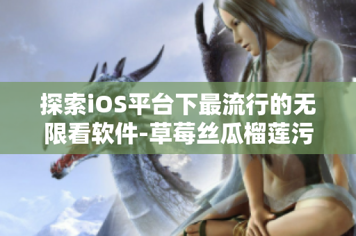 探索iOS平台下最流行的无限看软件-草莓丝瓜榴莲污重制版