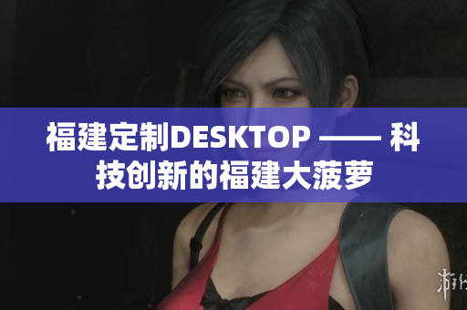 福建定制DESKTOP —— 科技创新的福建大菠萝