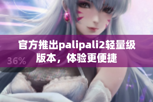 官方推出palipali2轻量级版本，体验更便捷