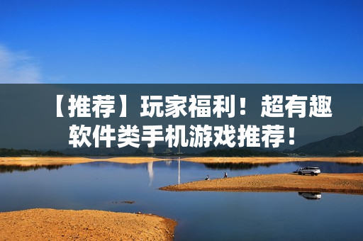 【推荐】玩家福利！超有趣软件类手机游戏推荐！