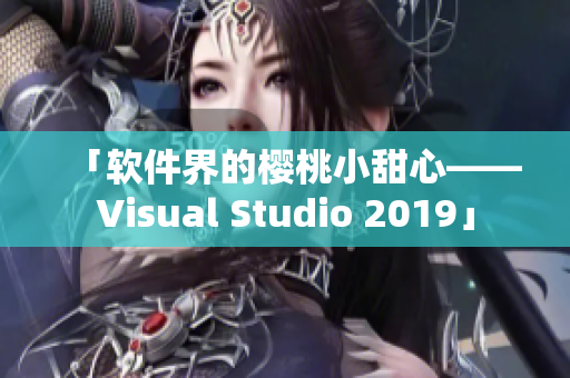 「软件界的樱桃小甜心——Visual Studio 2019」