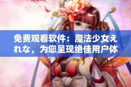 免费观看软件：魔法少女えれな，为您呈现绝佳用户体验