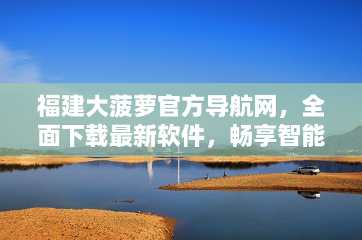 福建大菠萝官方导航网，全面下载最新软件，畅享智能科技。