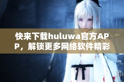 快来下载huluwa官方APP，解锁更多网络软件精彩功能