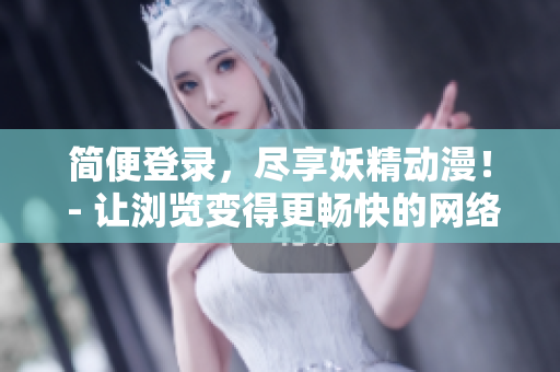 简便登录，尽享妖精动漫！ - 让浏览变得更畅快的网络软件