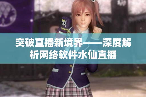 突破直播新境界——深度解析网络软件水仙直播