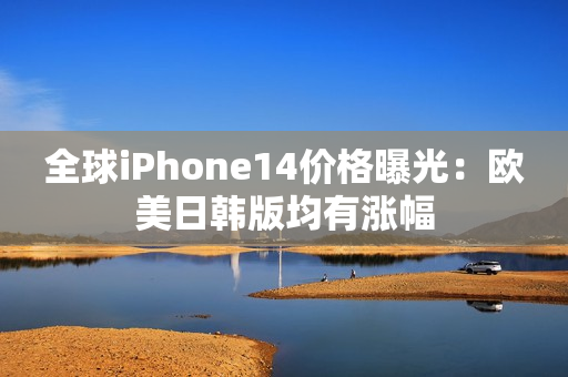 全球iPhone14价格曝光：欧美日韩版均有涨幅