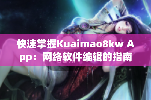 快速掌握Kuaimao8kw App：网络软件编辑的指南