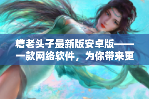 糟老头子最新版安卓版——一款网络软件，为你带来更快、更稳定的在线体验