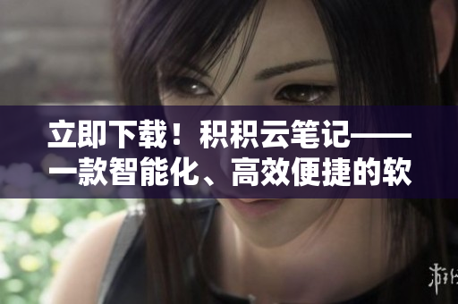 立即下载！积积云笔记——一款智能化、高效便捷的软件工具