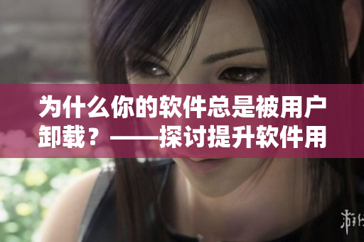为什么你的软件总是被用户卸载？——探讨提升软件用户体验的方法