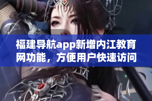 福建导航app新增内江教育网功能，方便用户快速访问教育资源