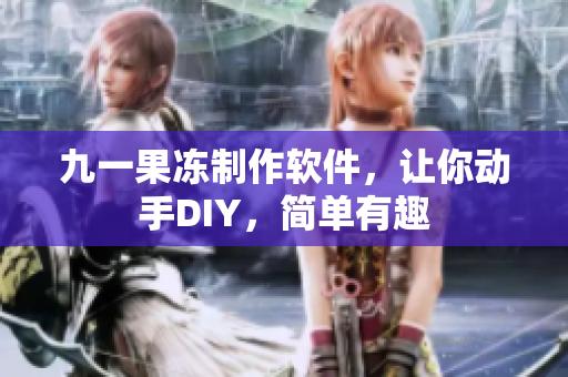 九一果冻制作软件，让你动手DIY，简单有趣