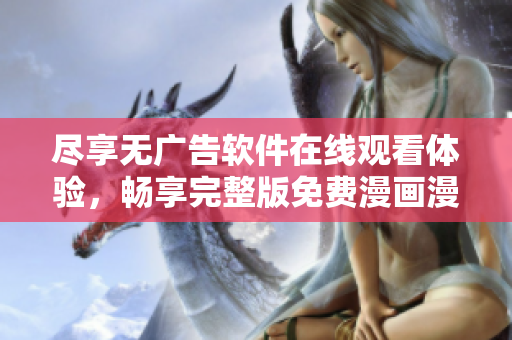 尽享无广告软件在线观看体验，畅享完整版免费漫画漫画岛