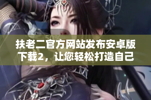 扶老二官方网站发布安卓版下载2，让您轻松打造自己的软件王国！
