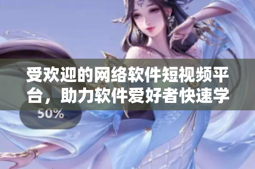 受欢迎的网络软件短视频平台，助力软件爱好者快速学习成长