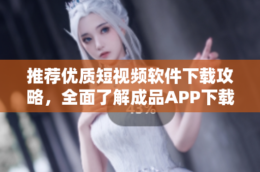 推荐优质短视频软件下载攻略，全面了解成品APP下载和使用！