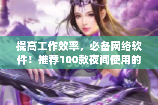 提高工作效率，必备网络软件！推荐100款夜间使用的app