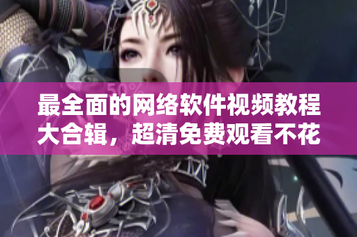 最全面的网络软件视频教程大合辑，超清免费观看不花一分钱！