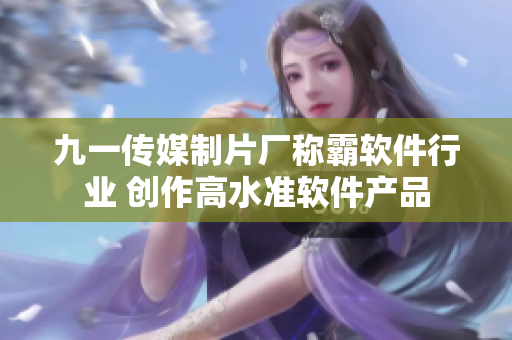 九一传媒制片厂称霸软件行业 创作高水准软件产品