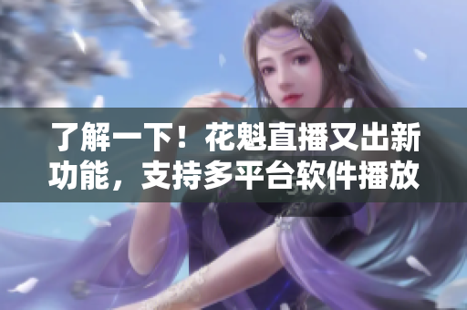 了解一下！花魁直播又出新功能，支持多平台软件播放！