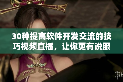 30种提高软件开发交流的技巧视频直播，让你更有说服力和影响力