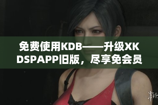 免费使用KDB——升级XKDSPAPP旧版，尽享免会员特权