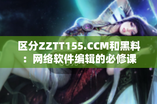区分ZZTT155.CCM和黑料：网络软件编辑的必修课