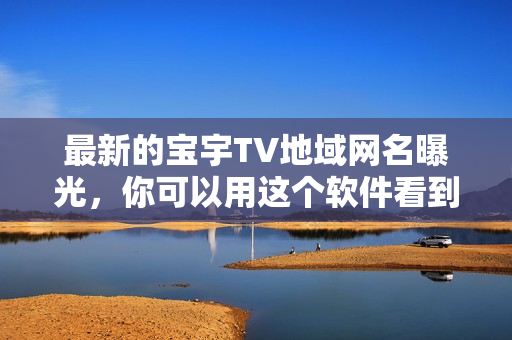 最新的宝宇TV地域网名曝光，你可以用这个软件看到最新版本！