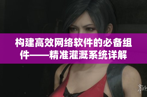 构建高效网络软件的必备组件——精准灌溉系统详解