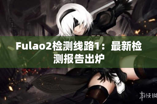 Fulao2检测线路1：最新检测报告出炉
