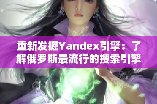 重新发掘Yandex引擎：了解俄罗斯最流行的搜索引擎