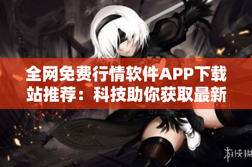 全网免费行情软件APP下载站推荐：科技助你获取最新股票行情!