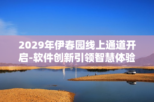 2029年伊春园线上通道开启-软件创新引领智慧体验