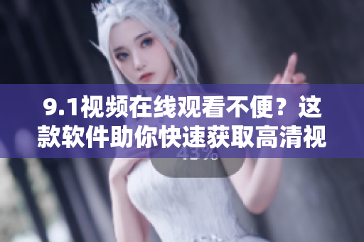 9.1视频在线观看不便？这款软件助你快速获取高清视频！