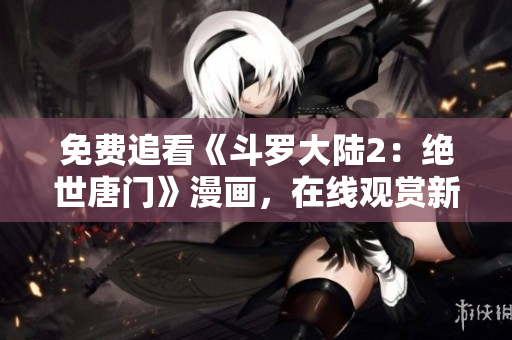 免费追看《斗罗大陆2：绝世唐门》漫画，在线观赏新方式分享