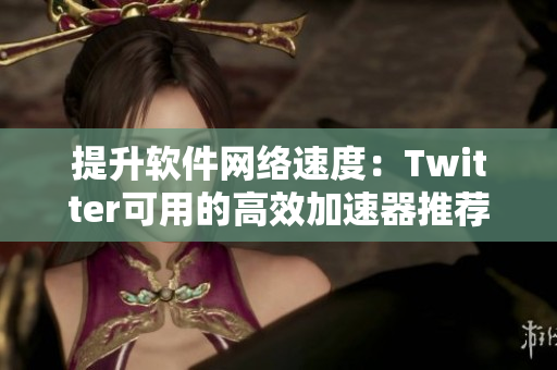 提升软件网络速度：Twitter可用的高效加速器推荐