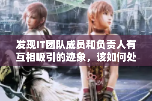 发现IT团队成员和负责人有互相吸引的迹象，该如何处理？