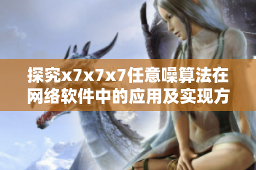 探究x7x7x7任意噪算法在网络软件中的应用及实现方案
