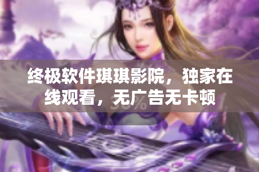 终极软件琪琪影院，独家在线观看，无广告无卡顿