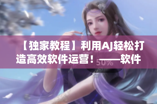 【独家教程】利用AJ轻松打造高效软件运营！——软件相关教程