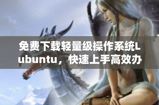免费下载轻量级操作系统Lubuntu，快速上手高效办公！